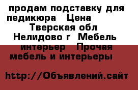продам подставку для педикюра › Цена ­ 2 000 - Тверская обл., Нелидово г. Мебель, интерьер » Прочая мебель и интерьеры   